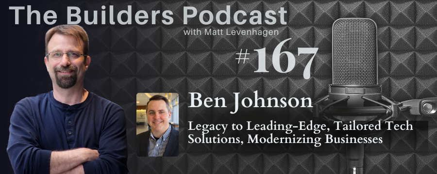 The Builders episode 167 header joined by Ben Johnson with a topic about Legacy to leading - edge, tailored tech solutions, modernizing businesses.