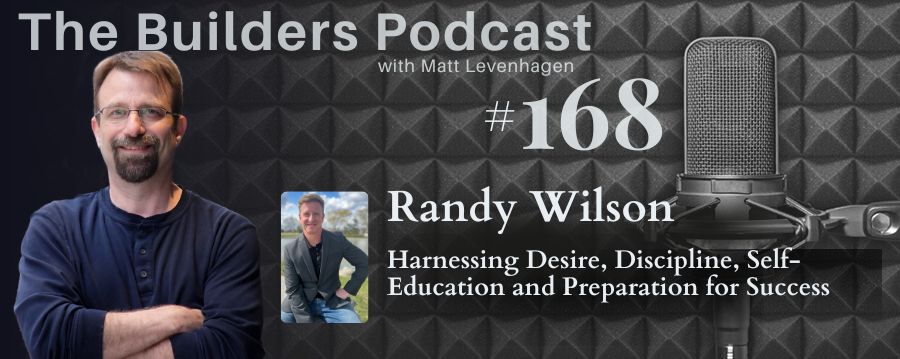 The Builders episode 168 header joined by Randy Wilson with a topic about Harnessing desire, discipline, self-education and preparation for success.
